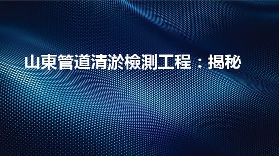 山東管道清淤檢測工程：揭秘暗藏的淤泥王國！